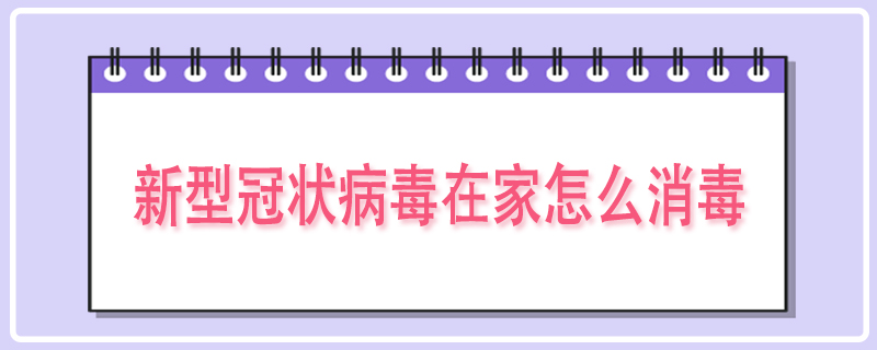 新型冠状病毒在家怎么消毒