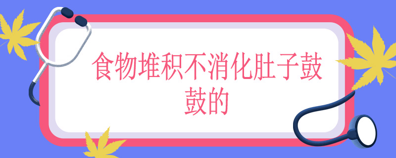 食物堆积不消化肚子鼓鼓的怎么办