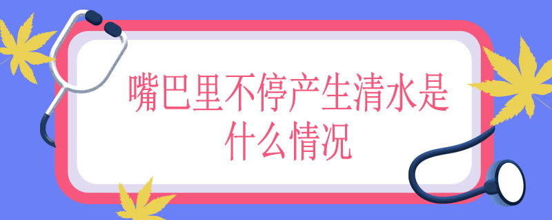 嘴巴里不停产生清水是什么情况