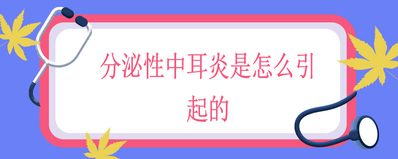 分泌性中耳炎是怎么引起的