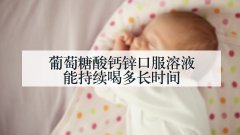 葡萄糖酸钙锌口服溶液能持续喝多长时间