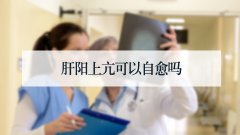 肝阳上亢可以自愈吗