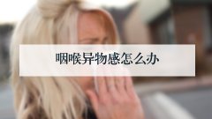 咽喉异物感怎么办