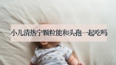 小儿清热宁颗粒能和头孢一起吃吗