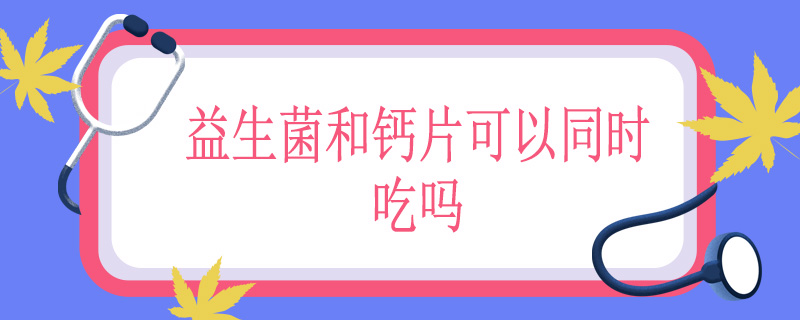 益生菌和钙片可以同时吃吗