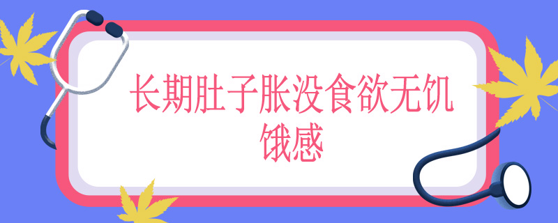 长期肚子胀没食欲无饥饿感怎么回事