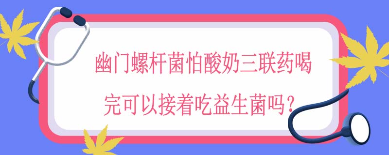 幽门螺杆菌怕酸奶三联药喝完可以接着吃益生菌