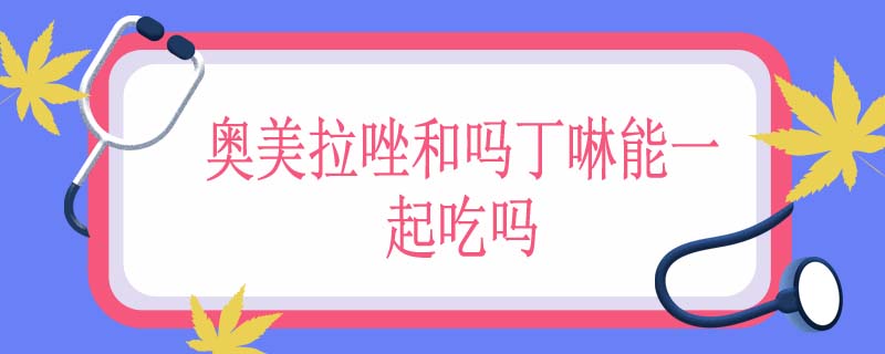 奥美拉唑和吗丁啉能一起吃吗