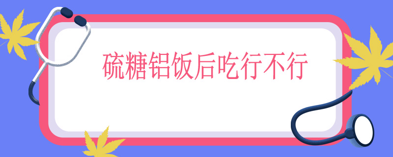 硫糖铝饭后吃行不行