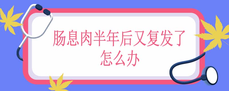肠息肉半年后又复发了怎么办