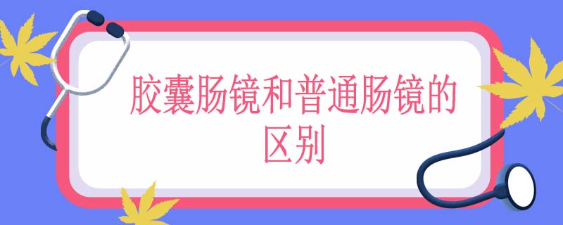 胶囊肠镜和普通肠镜的区别