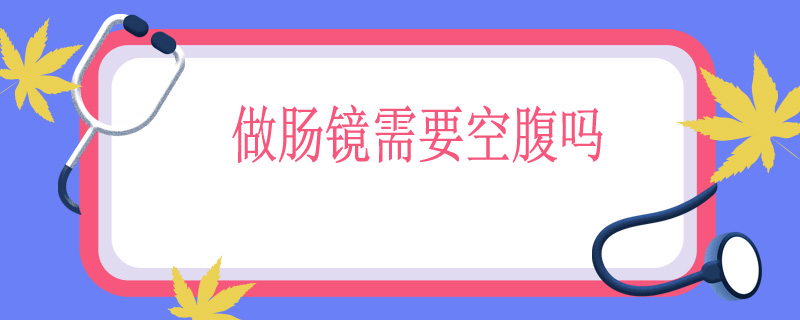 做肠镜需要空腹吗