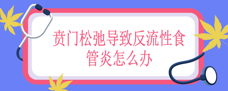 贲门松弛导致反流性食管炎怎么办