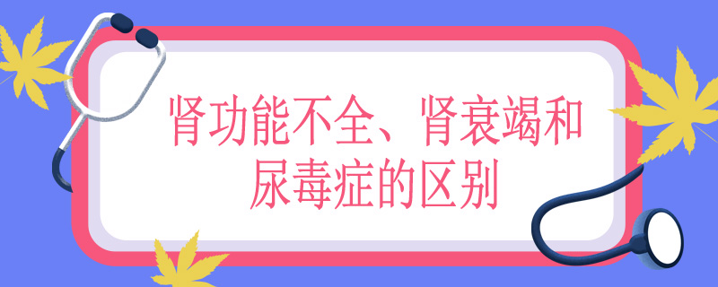 肾功能不全、肾衰竭和尿毒症的区别