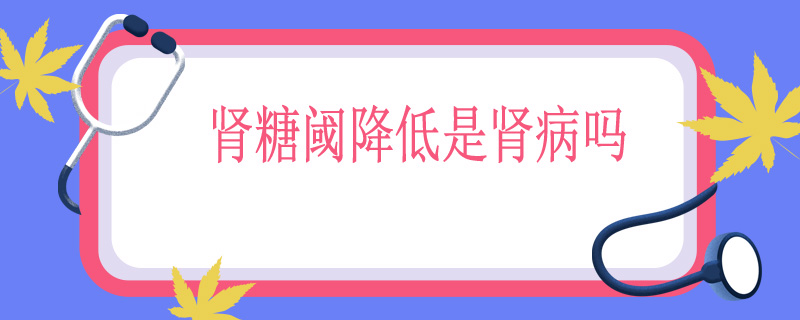 肾糖阈降低是肾病吗