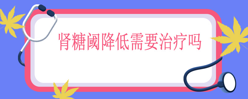 肾糖阈降低需要治疗吗