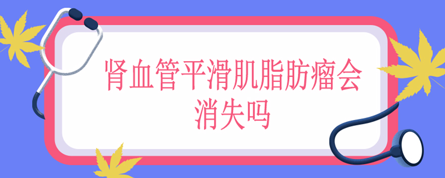 肾血管平滑肌脂肪瘤会消失吗