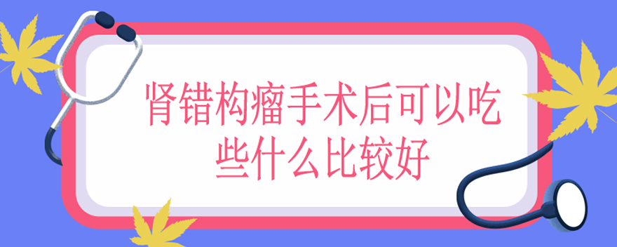 肾错构瘤手术后可以吃些什么比较好