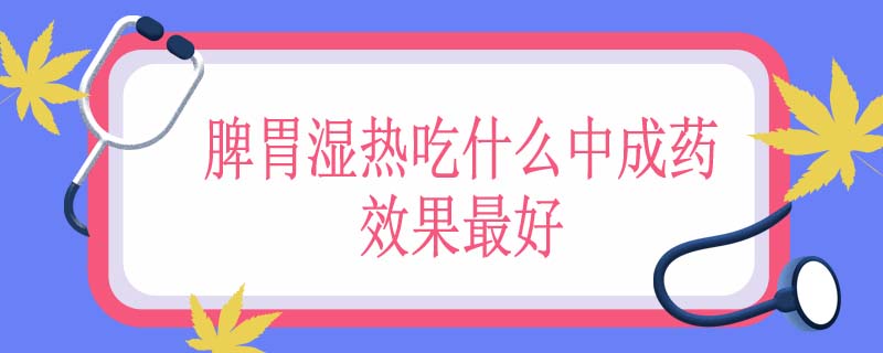 脾胃湿热吃什么中成药效果最好