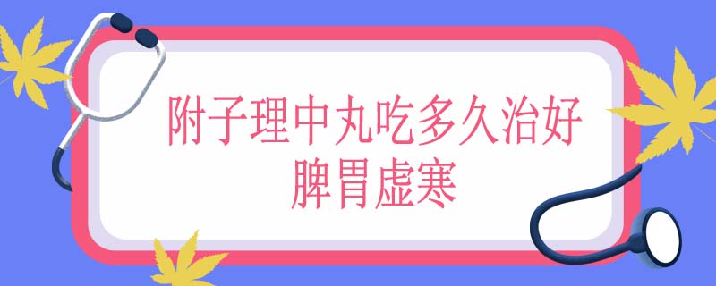 附子理中丸吃多久治好脾胃虚寒
