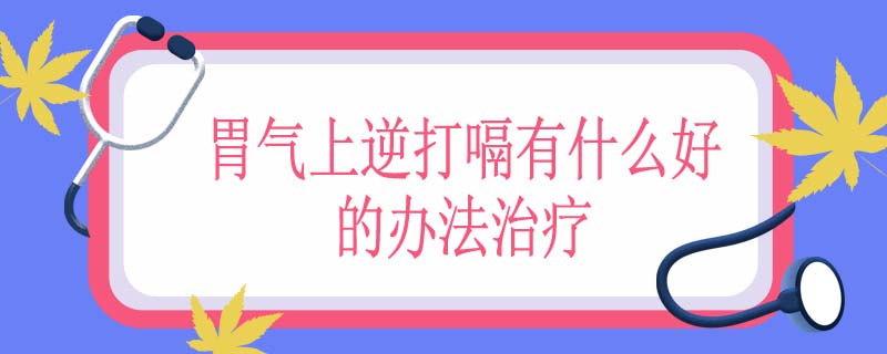 胃气上逆打嗝有什么好的办法治疗