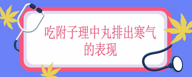 吃附子理中丸排出寒气的表现