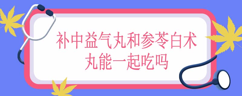 补中益气丸和参苓白术丸能一起吃吗