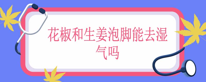 花椒和生姜泡脚能去湿气吗