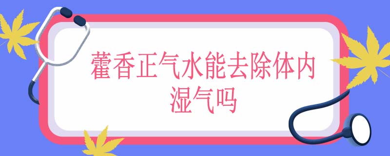 藿香正气水能去除体内湿气吗