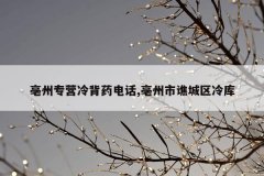 <b>亳州专营冷背药电话,亳州市谯城区冷库</b>