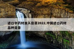 进口中药材准入目录2022,中国进口药材品种目录