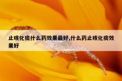 止咳化痰什么药效果最好,什么药止咳化痰效果好