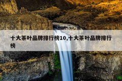 <b>十大茶叶品牌排行榜10,十大茶叶品牌排行榜</b>