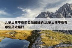 儿童止咳平喘药见效最好的,儿童止咳平喘有哪些药效果好