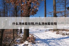 <b>什么泡水能壮阳,什么泡水能壮阳</b>