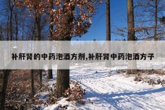 <b>补肝肾的中药泡酒方剂,补肝肾中药泡酒方子</b>