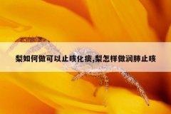 <b>梨如何做可以止咳化痰,梨怎样做润肺止咳</b>