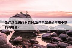 <b>治疗风湿病的中药材,治疗风湿病的常用中草药有哪些?</b>