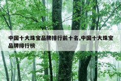 中国十大珠宝品牌排行前十名,中国十大珠宝品牌