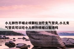 <b>小儿肺热平喘止咳颗粒治疗支气管炎,小儿支气管炎可以吃小儿肺热咳喘口服液</b>