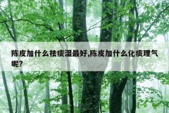 陈皮加什么祛痰湿最好,陈皮加什么化痰理气呢?