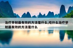 治疗早射最有效的方法是什么,吃什么治疗早射最