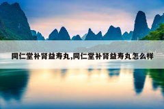 同仁堂补肾益寿丸,同仁堂补肾益寿丸怎么样