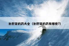 补肝肾的药大全（补肝肾的药有哪些?）
