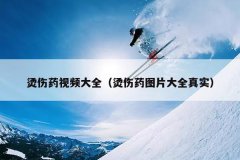 烫伤药视频大全（烫伤药图片大全真实）
