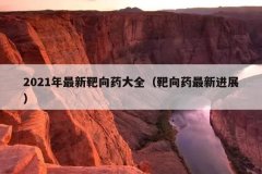 2021年最新靶向药大全（靶向药最新进展）